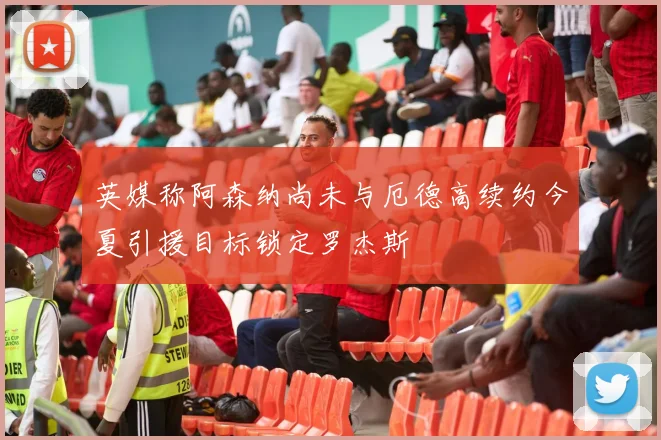 英媒称阿森纳尚未与厄德高续约今夏引援目标锁定罗杰斯