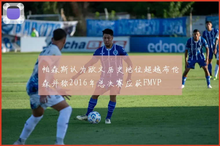 帕森斯认为欧文历史地位超越布伦森并称2016年总决赛应获FMVP