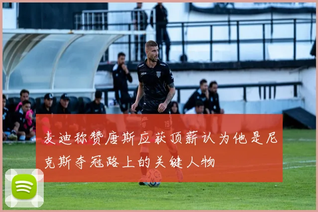 麦迪称赞唐斯应获顶薪认为他是尼克斯夺冠路上的关键人物