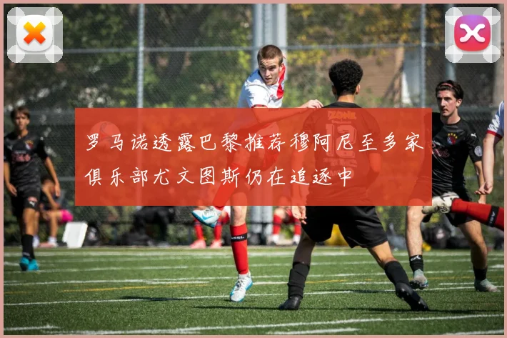 罗马诺透露巴黎推荐穆阿尼至多家俱乐部尤文图斯仍在追逐中