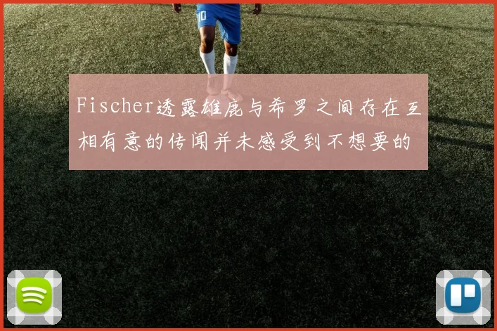 Fischer透露雄鹿与希罗之间存在互相有意的传闻并未感受到不想要的迹象