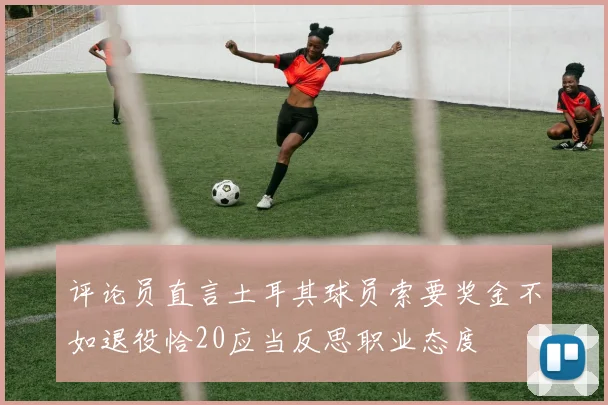 评论员直言土耳其球员索要奖金不如退役恰20应当反思职业态度