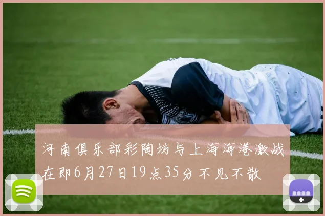 河南俱乐部彩陶坊与上海海港激战在即6月27日19点35分不见不散