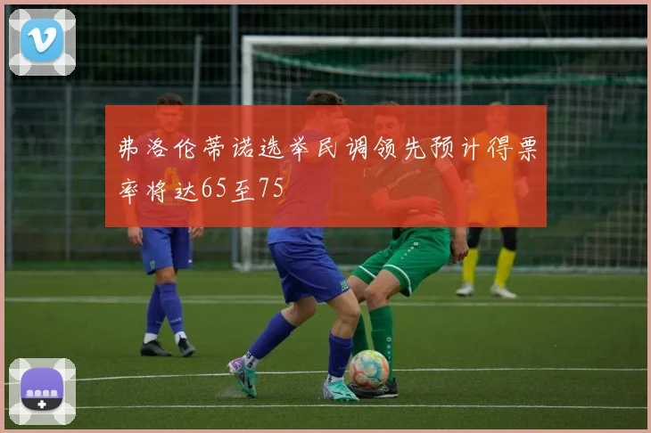 弗洛伦蒂诺选举民调领先预计得票率将达65至75