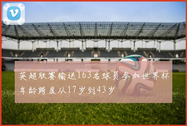英超联赛输送163名球员参加世界杯年龄跨度从17岁到43岁