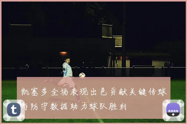凯塞多全场表现出色贡献关键传球与防守数据助力球队胜利