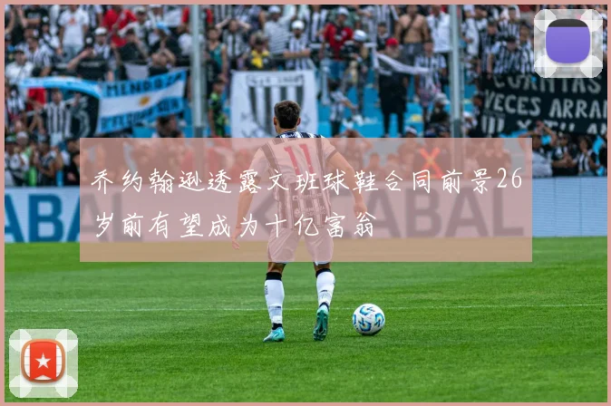 乔约翰逊透露文班球鞋合同前景26岁前有望成为十亿富翁